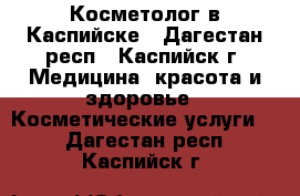 Косметолог в Каспийске - Дагестан респ., Каспийск г. Медицина, красота и здоровье » Косметические услуги   . Дагестан респ.,Каспийск г.